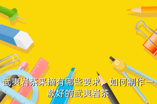 武夷巖茶采摘有哪些要求，如何制作一款好的武夷巖茶