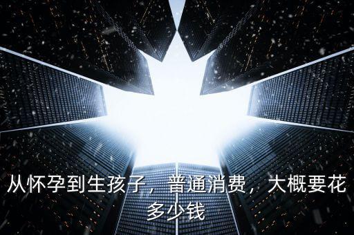 從懷孕到生孩子，普通消費(fèi)，大概要花多少錢(qián)