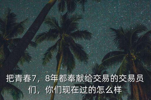 把青春7，8年都奉獻給交易的交易員們，你們現(xiàn)在過的怎么樣