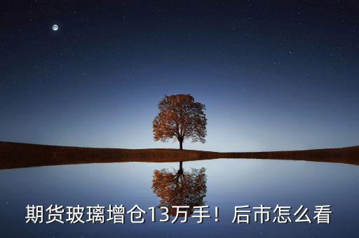 期貨玻璃增倉13萬手！后市怎么看