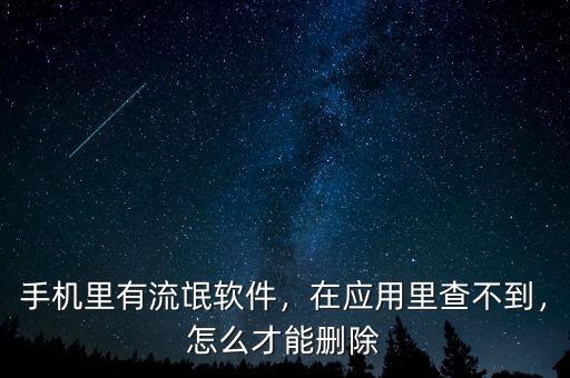 手機里有流氓軟件，在應用里查不到，怎么才能刪除