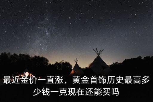 最近金價一直漲，黃金首飾歷史最高多少錢一克現(xiàn)在還能買嗎