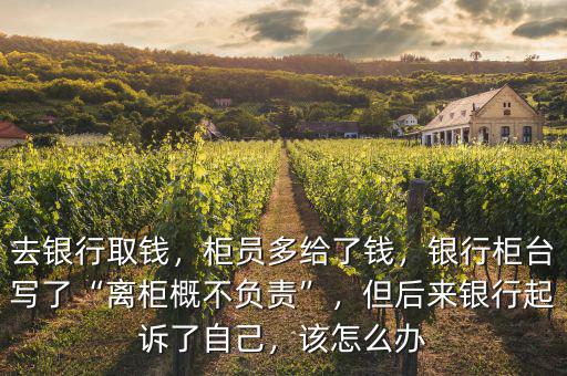 去銀行取錢(qián)，柜員多給了錢(qián)，銀行柜臺(tái)寫(xiě)了“離柜概不負(fù)責(zé)”，但后來(lái)銀行起訴了自己，該怎么辦