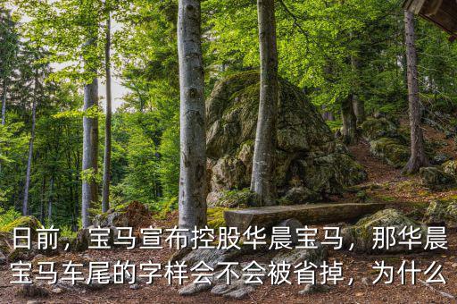 日前，寶馬宣布控股華晨寶馬，那華晨寶馬車(chē)尾的字樣會(huì)不會(huì)被省掉，為什么