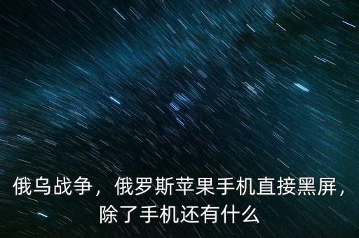 俄烏戰(zhàn)爭，俄羅斯蘋果手機(jī)直接黑屏，除了手機(jī)還有什么