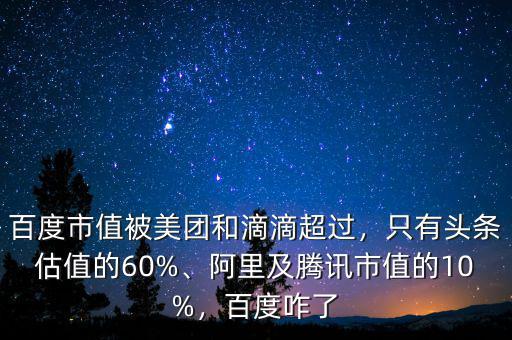 百度市值被美團(tuán)和滴滴超過，只有頭條估值的60%、阿里及騰訊市值的10%，百度咋了