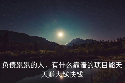 負(fù)債累累的人，有什么靠譜的項(xiàng)目能天天賺大錢快錢