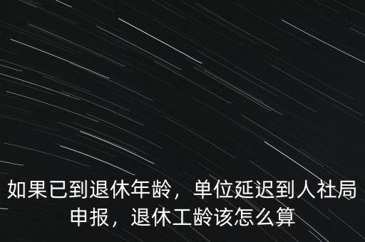 如果已到退休年齡，單位延遲到人社局申報(bào)，退休工齡該怎么算