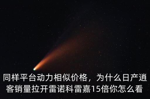 同樣平臺動力相似價(jià)格，為什么日產(chǎn)逍客銷量拉開雷諾科雷嘉15倍你怎么看