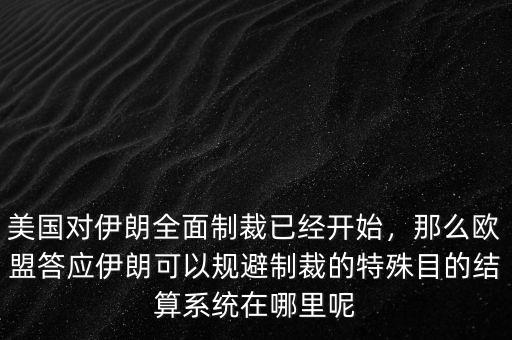 美國對伊朗全面制裁已經(jīng)開始，那么歐盟答應(yīng)伊朗可以規(guī)避制裁的特殊目的結(jié)算系統(tǒng)在哪里呢