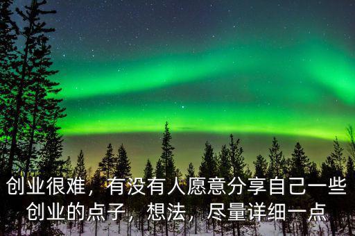創(chuàng)業(yè)很難，有沒(méi)有人愿意分享自己一些創(chuàng)業(yè)的點(diǎn)子，想法，盡量詳細(xì)一點(diǎn)