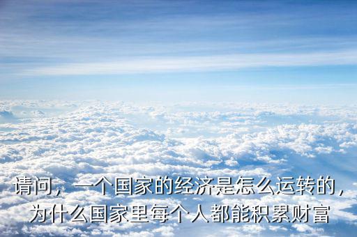 請(qǐng)問(wèn)，一個(gè)國(guó)家的經(jīng)濟(jì)是怎么運(yùn)轉(zhuǎn)的，為什么國(guó)家里每個(gè)人都能積累財(cái)富