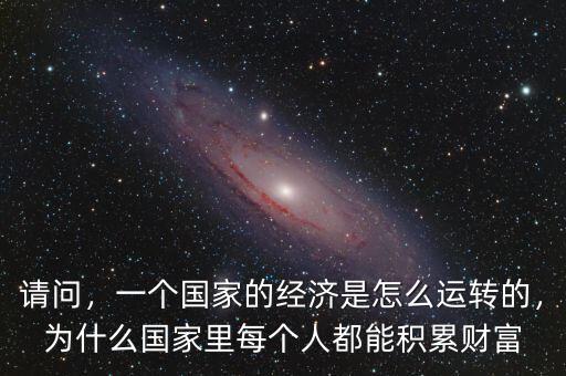 請問，一個(gè)國家的經(jīng)濟(jì)是怎么運(yùn)轉(zhuǎn)的，為什么國家里每個(gè)人都能積累財(cái)富