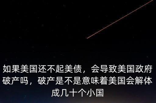 如果美國還不起美債，會(huì)導(dǎo)致美國政府破產(chǎn)嗎，破產(chǎn)是不是意味著美國會(huì)解體成幾十個(gè)小國