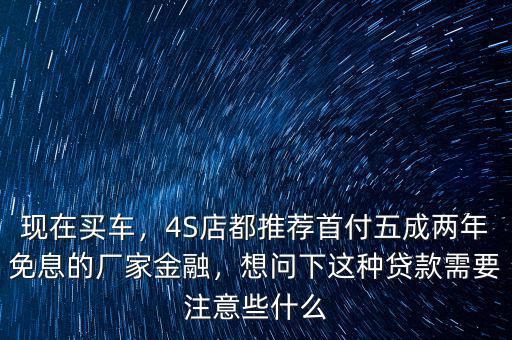 現(xiàn)在買車，4S店都推薦首付五成兩年免息的廠家金融，想問下這種貸款需要注意些什么