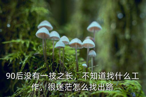 90后沒有一技之長，不知道找什么工作，很迷茫怎么找出路