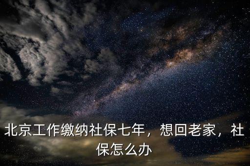 北京工作繳納社保七年，想回老家，社保怎么辦