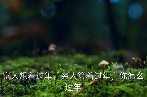 富人想著過年，窮人算著過年，你怎么過年
