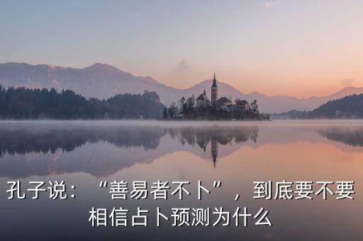 孔子說：“善易者不卜”，到底要不要相信占卜預(yù)測為什么