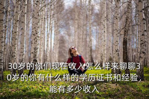 30歲的你們現(xiàn)在收入怎么樣來(lái)聊聊30歲的你有什么樣的學(xué)歷證書和經(jīng)驗(yàn)，能有多少收入