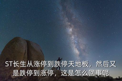 ST長(zhǎng)生從漲停到跌停天地板，然后又是跌停到漲停，這是怎么回事呢