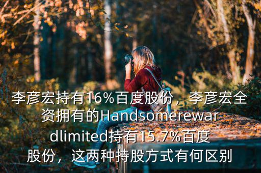 李彥宏持有16%百度股份，李彥宏全資擁有的Handsomerewardlimited持有15.7%百度股份，這兩種持股方式有何區(qū)別