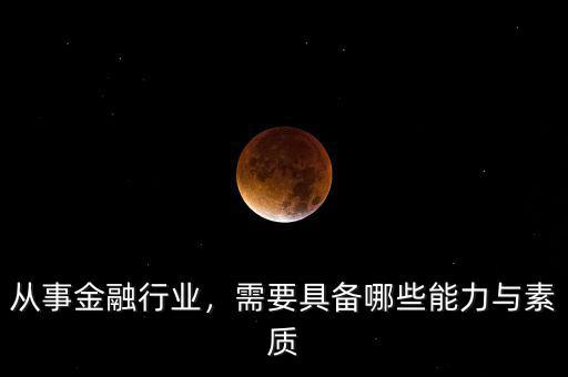 從事金融行業(yè)，需要具備哪些能力與素質(zhì)