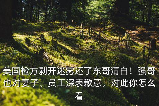 美國檢方剝開迷霧還了東哥清白！強(qiáng)哥也對妻子、員工深表歉意，對此你怎么看