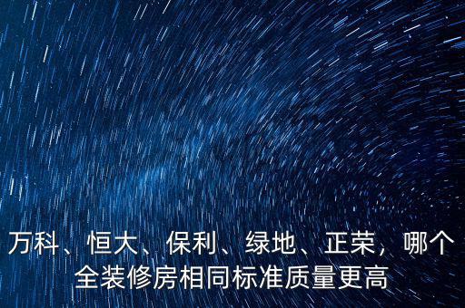 萬科、恒大、保利、綠地、正榮，哪個(gè)全裝修房相同標(biāo)準(zhǔn)質(zhì)量更高