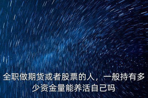 全職做期貨或者股票的人，一般持有多少資金量能養(yǎng)活自己嗎