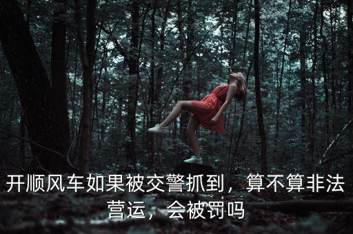 開順風(fēng)車如果被交警抓到，算不算非法營(yíng)運(yùn)，會(huì)被罰嗎