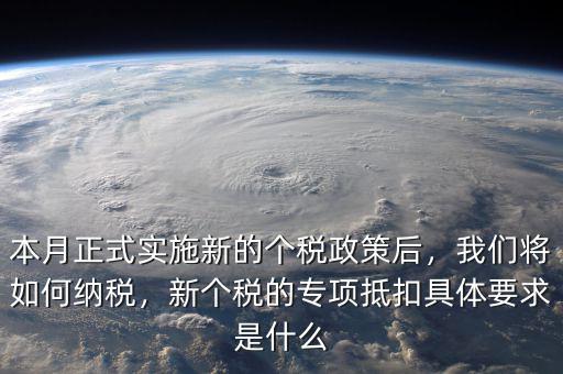 本月正式實(shí)施新的個(gè)稅政策后，我們將如何納稅，新個(gè)稅的專(zhuān)項(xiàng)抵扣具體要求是什么