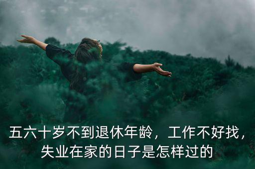 五六十歲不到退休年齡，工作不好找，失業(yè)在家的日子是怎樣過(guò)的
