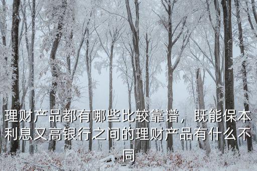 理財(cái)產(chǎn)品都有哪些比較靠譜，既能保本利息又高銀行之間的理財(cái)產(chǎn)品有什么不同
