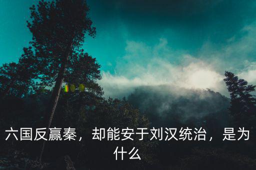 六國反贏秦，卻能安于劉漢統(tǒng)治，是為什么