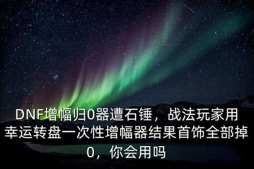 DNF增幅歸0器遭石錘，戰(zhàn)法玩家用幸運轉盤一次性增幅器結果首飾全部掉0，你會用嗎