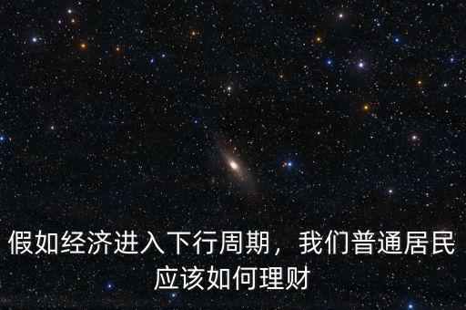 假如經(jīng)濟進入下行周期，我們普通居民應(yīng)該如何理財