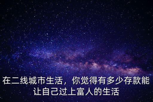 在二線城市生活，你覺(jué)得有多少存款能讓自己過(guò)上富人的生活