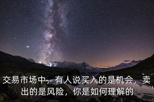 交易市場(chǎng)中，有人說(shuō)買入的是機(jī)會(huì)，賣出的是風(fēng)險(xiǎn)，你是如何理解的