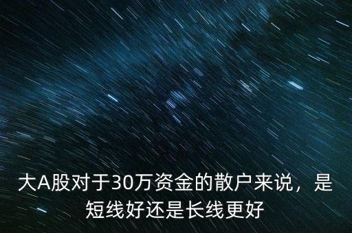 大A股對(duì)于30萬(wàn)資金的散戶來(lái)說(shuō)，是短線好還是長(zhǎng)線更好