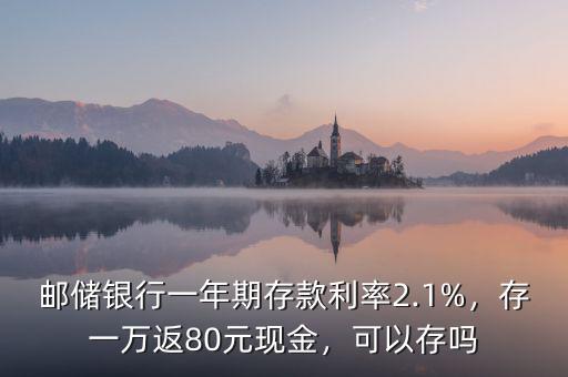 郵儲(chǔ)銀行一年期存款利率2.1%，存一萬(wàn)返80元現(xiàn)金，可以存嗎