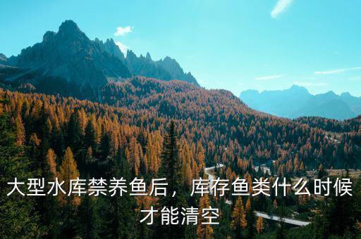 大型水庫禁養(yǎng)魚后，庫存魚類什么時(shí)候才能清空