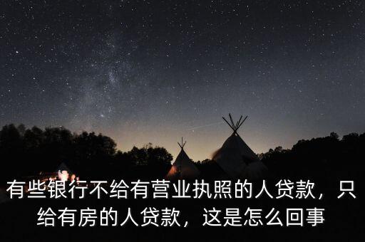 有些銀行不給有營業(yè)執(zhí)照的人貸款，只給有房的人貸款，這是怎么回事
