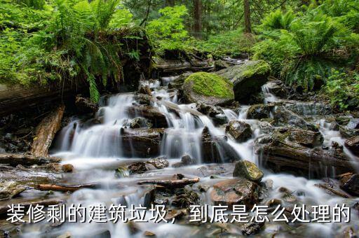 裝修剩的建筑垃圾，到底是怎么處理的