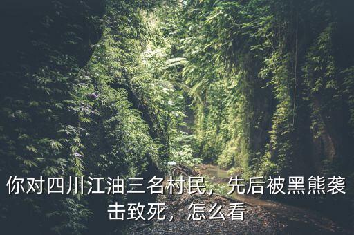 你對(duì)四川江油三名村民，先后被黑熊襲擊致死，怎么看