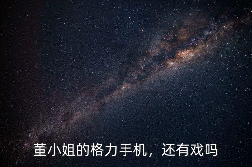 董小姐的格力手機(jī)，還有戲嗎