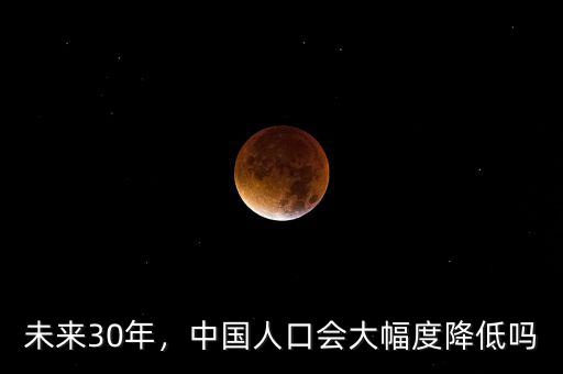 未來30年，中國人口會大幅度降低嗎