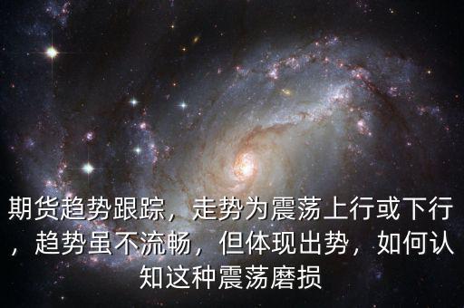 期貨趨勢跟蹤，走勢為震蕩上行或下行，趨勢雖不流暢，但體現(xiàn)出勢，如何認(rèn)知這種震蕩磨損