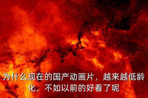 為什么現(xiàn)在的國產(chǎn)動畫片，越來越低齡化，不如以前的好看了呢