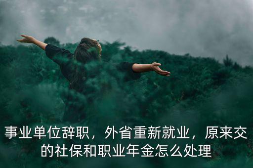 事業(yè)單位辭職，外省重新就業(yè)，原來(lái)交的社保和職業(yè)年金怎么處理